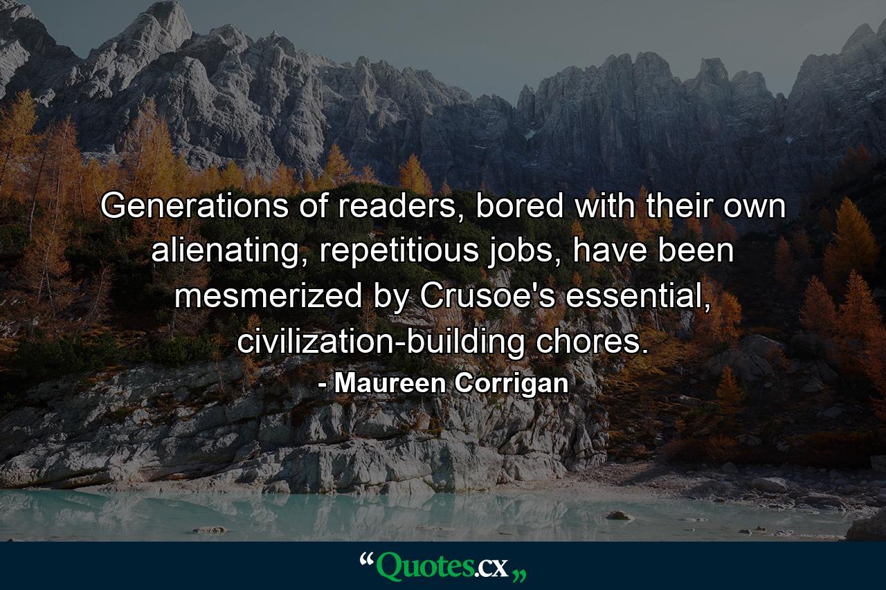 Generations of readers, bored with their own alienating, repetitious jobs, have been mesmerized by Crusoe's essential, civilization-building chores. - Quote by Maureen Corrigan