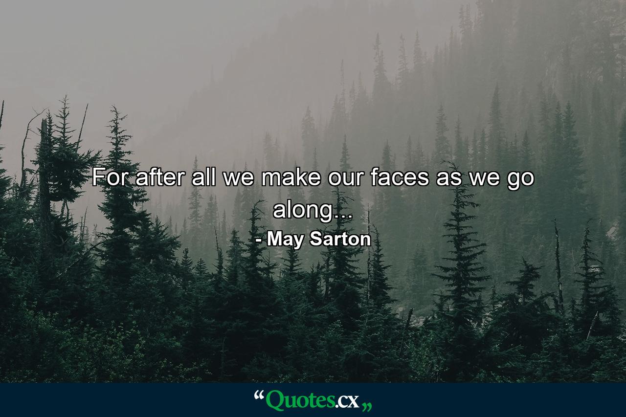 For after all we make our faces as we go along... - Quote by May Sarton