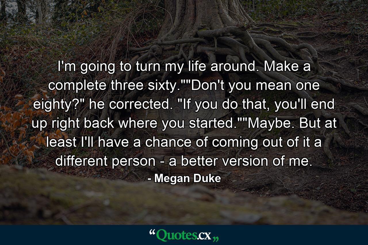 I'm going to turn my life around. Make a complete three sixty.