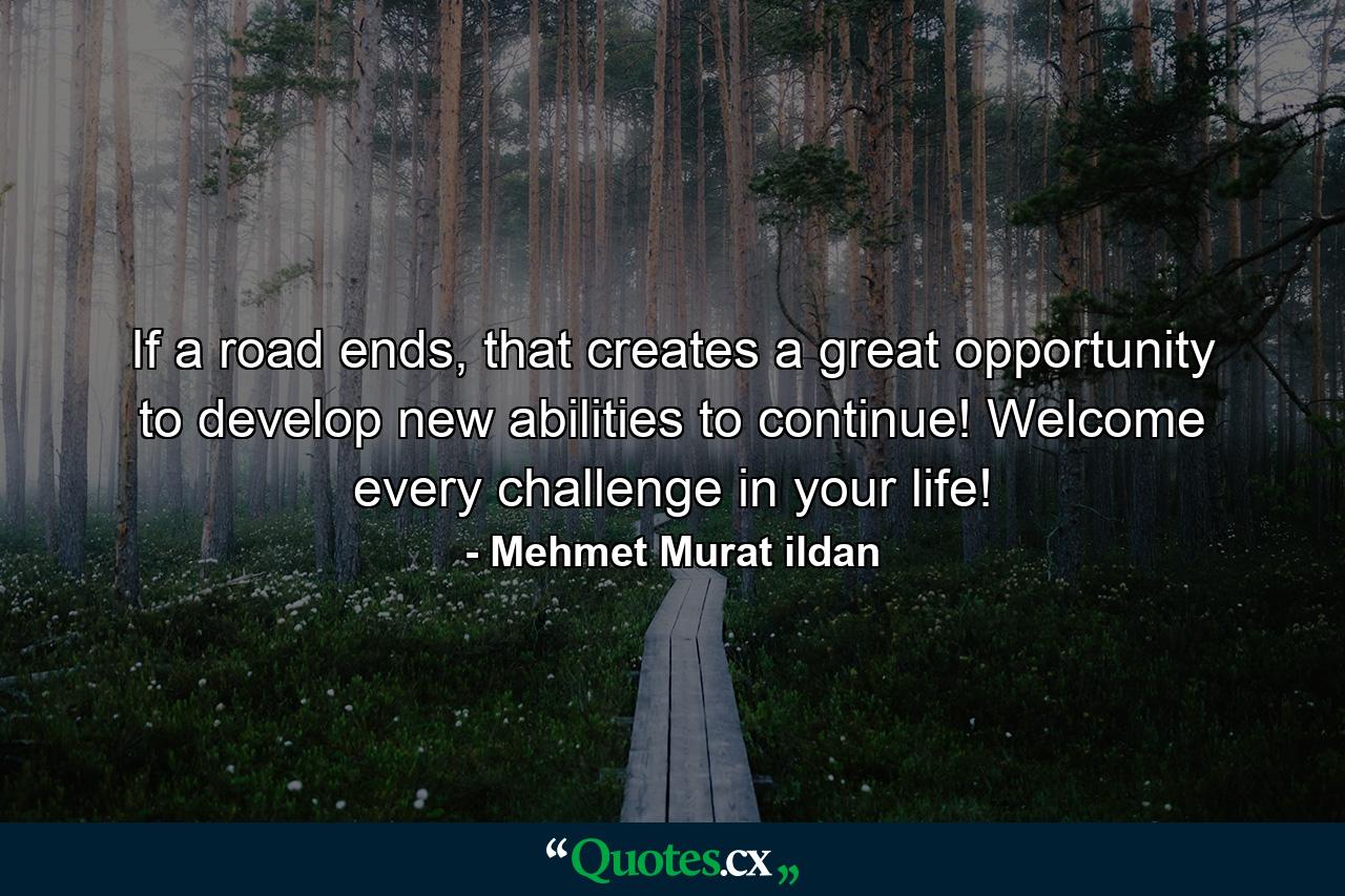 If a road ends, that creates a great opportunity to develop new abilities to continue! Welcome every challenge in your life! - Quote by Mehmet Murat ildan