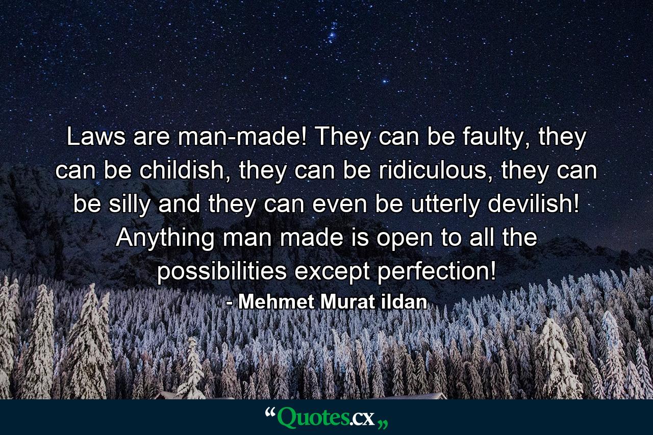 Laws are man-made! They can be faulty, they can be childish, they can be ridiculous, they can be silly and they can even be utterly devilish! Anything man made is open to all the possibilities except perfection! - Quote by Mehmet Murat ildan