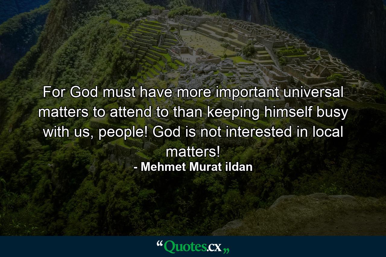 For God must have more important universal matters to attend to than keeping himself busy with us, people! God is not interested in local matters! - Quote by Mehmet Murat ildan