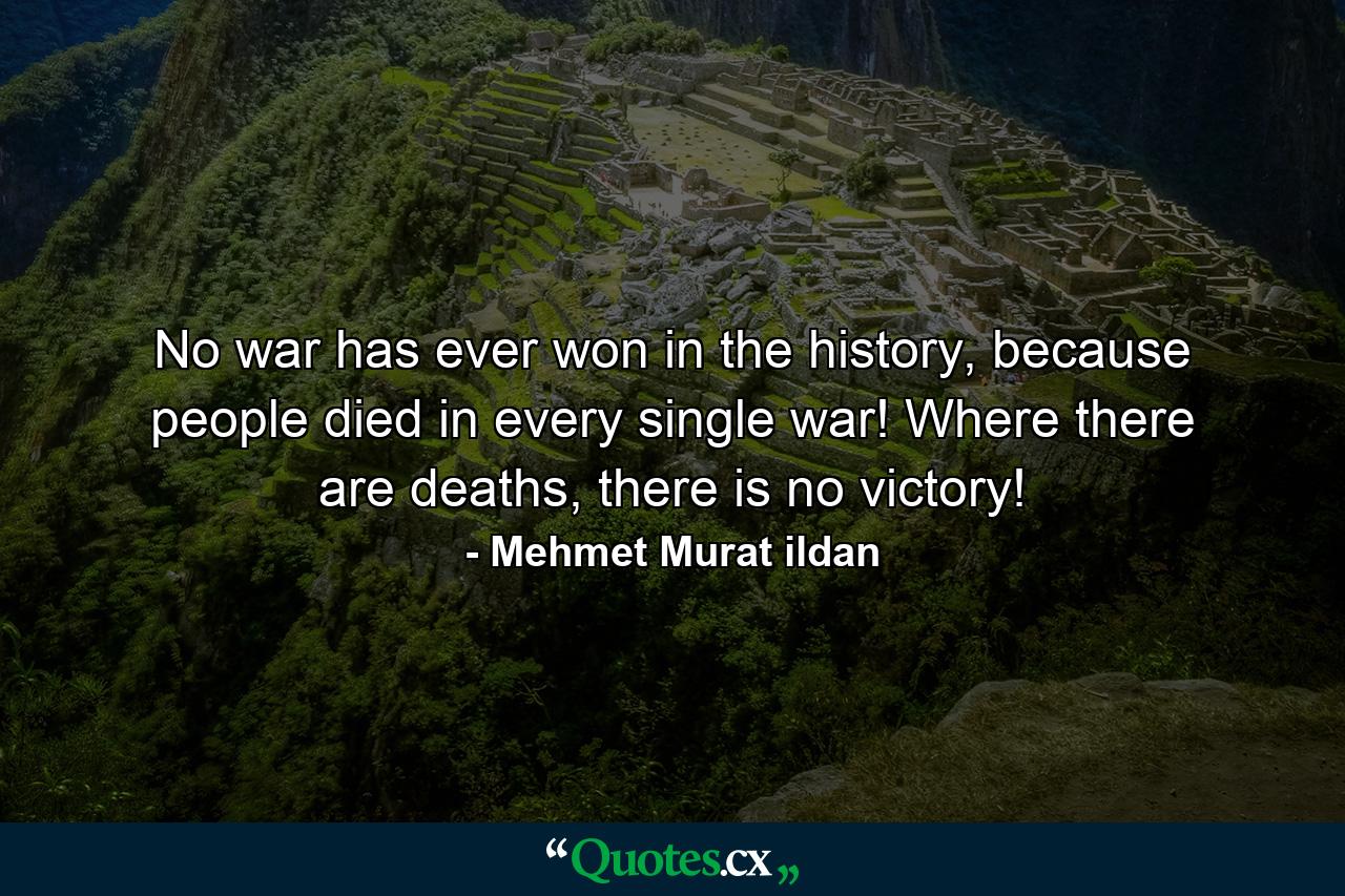 No war has ever won in the history, because people died in every single war! Where there are deaths, there is no victory! - Quote by Mehmet Murat ildan