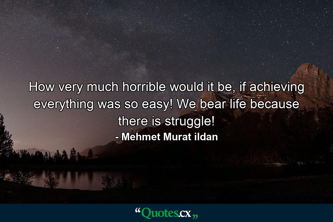 How very much horrible would it be, if achieving everything was so easy! We bear life because there is struggle! - Quote by Mehmet Murat ildan