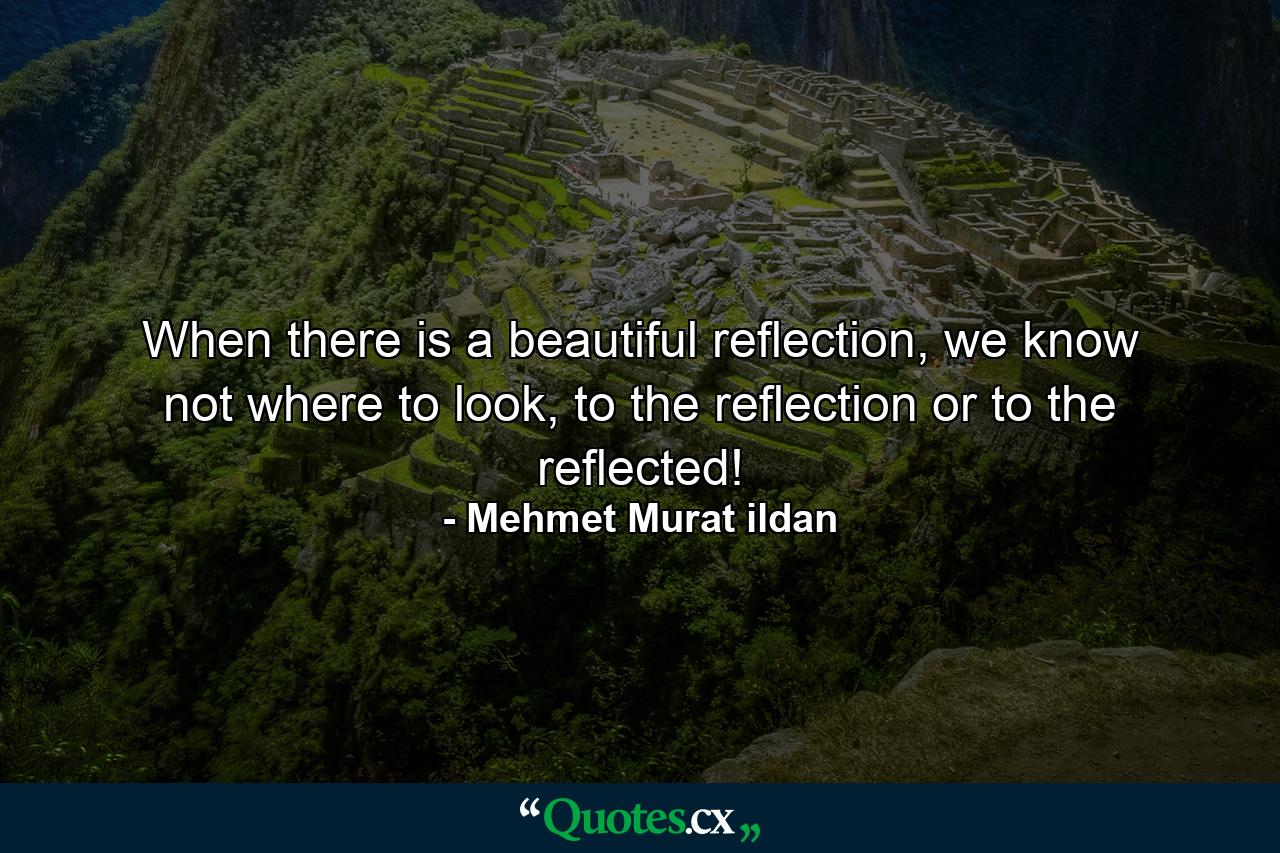 When there is a beautiful reflection, we know not where to look, to the reflection or to the reflected! - Quote by Mehmet Murat ildan