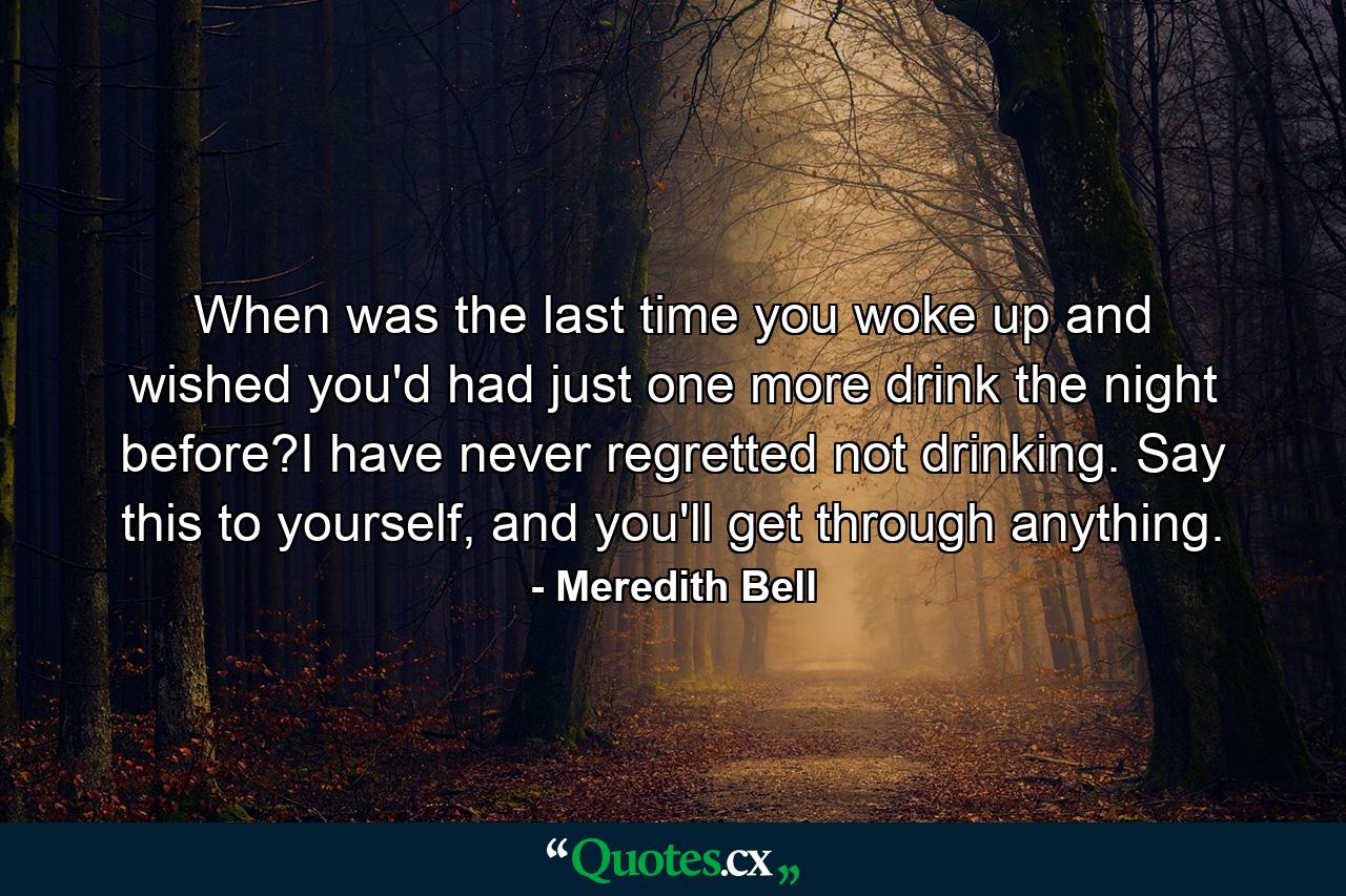 When was the last time you woke up and wished you'd had just one more drink the night before?I have never regretted not drinking. Say this to yourself, and you'll get through anything. - Quote by Meredith Bell