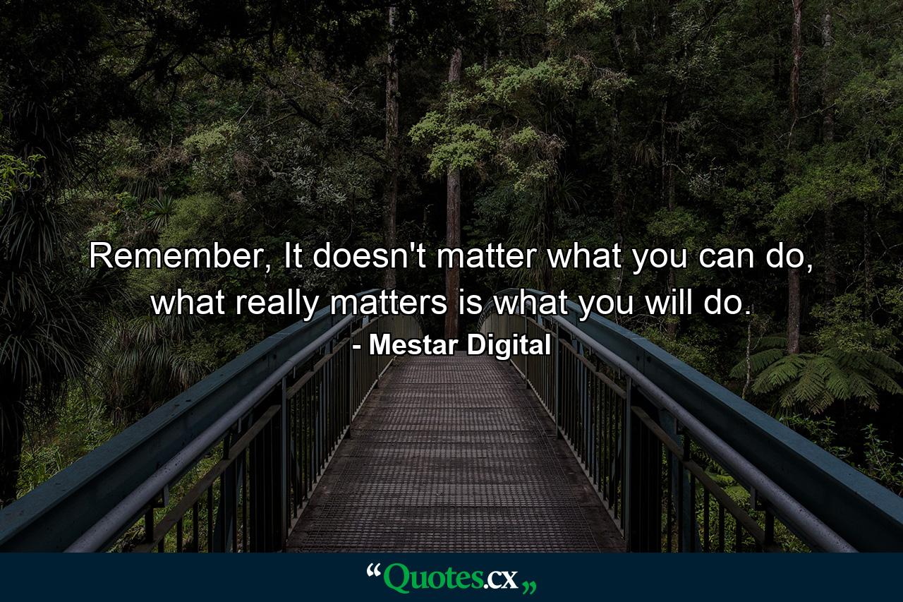 Remember, It doesn't matter what you can do, what really matters is what you will do. - Quote by Mestar Digital