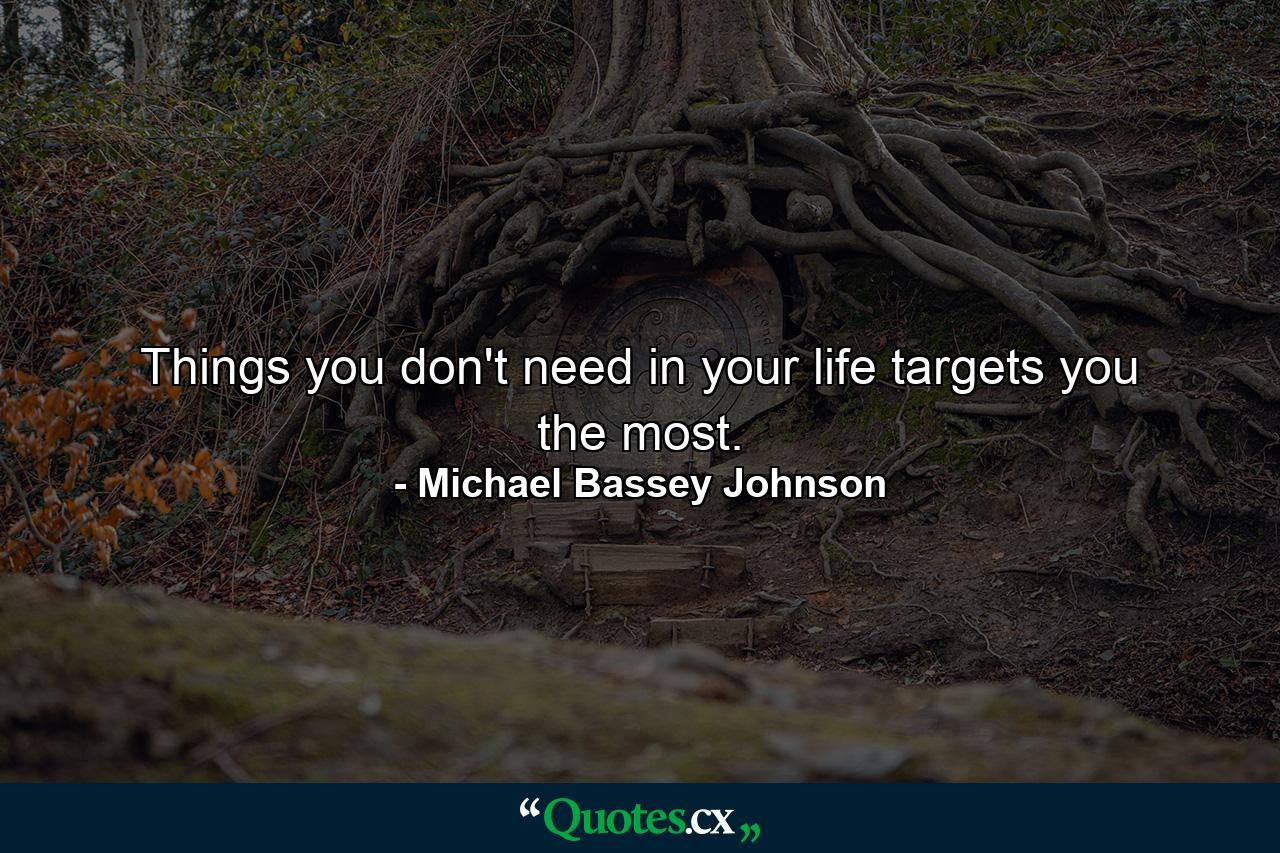 Things you don't need in your life targets you the most. - Quote by Michael Bassey Johnson