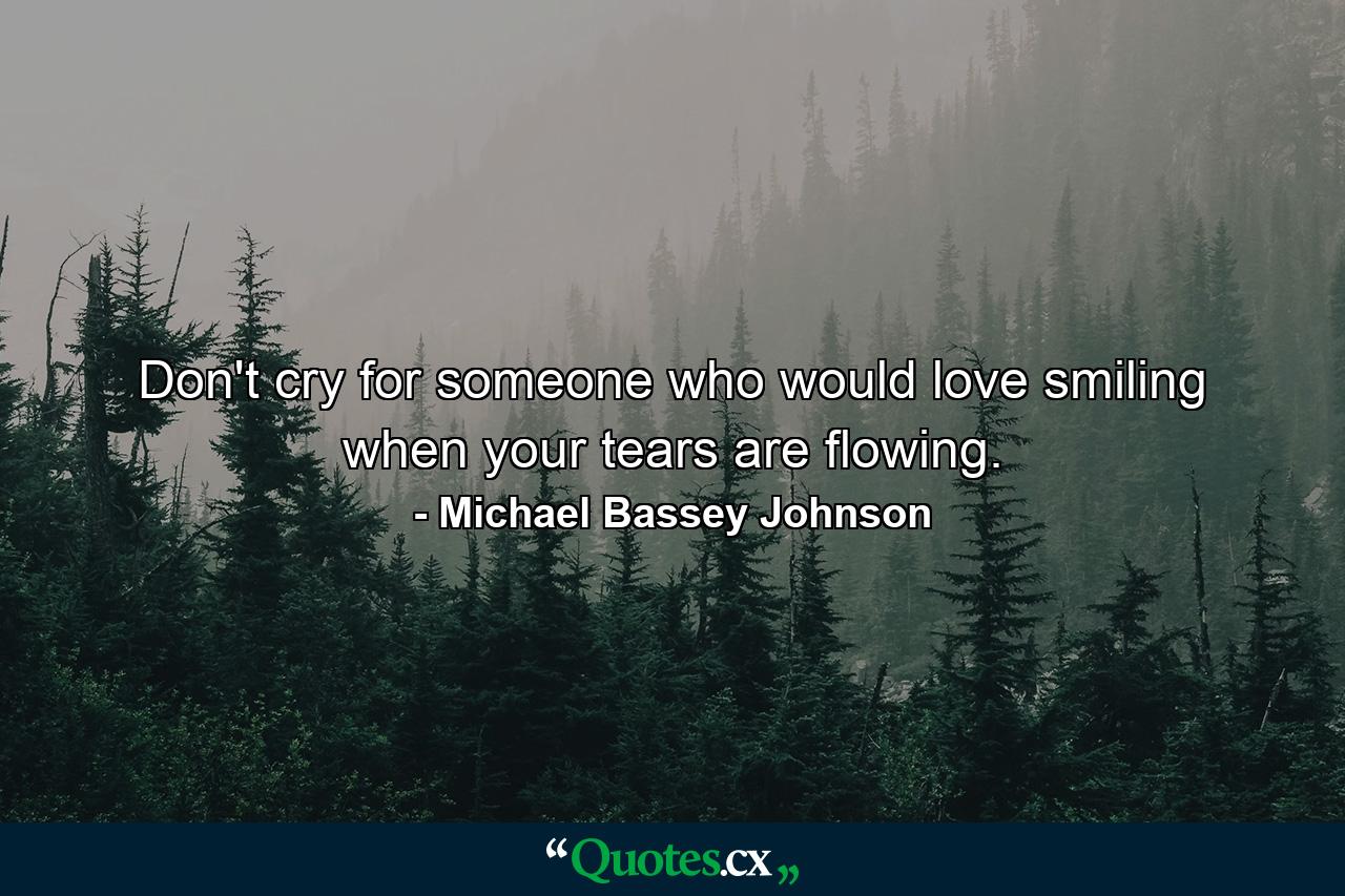 Don't cry for someone who would love smiling when your tears are flowing. - Quote by Michael Bassey Johnson