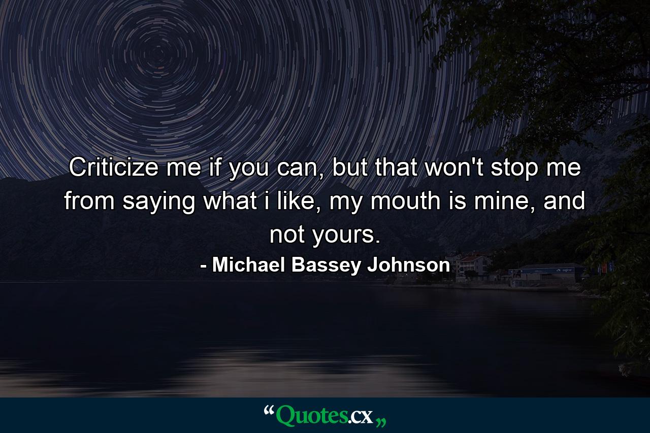 Criticize me if you can, but that won't stop me from saying what i like, my mouth is mine, and not yours. - Quote by Michael Bassey Johnson