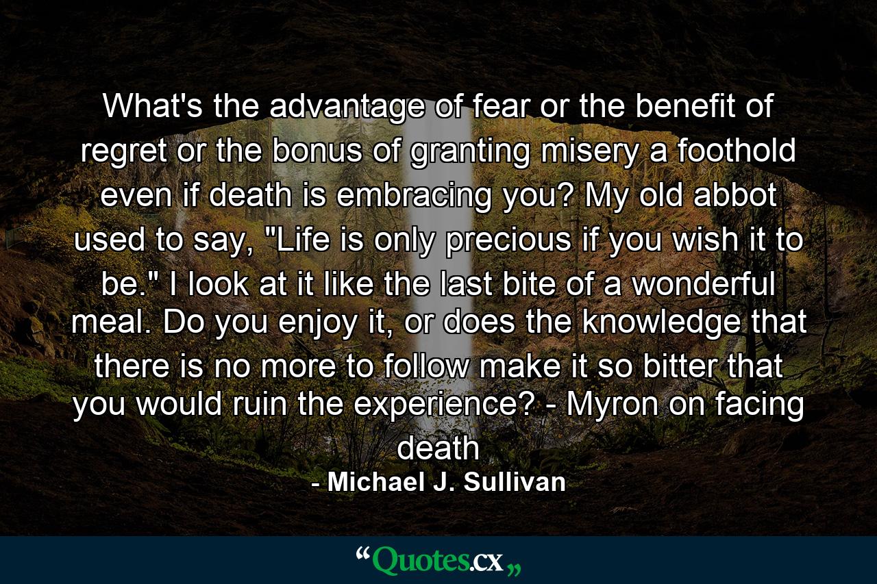 What's the advantage of fear or the benefit of regret or the bonus of granting misery a foothold even if death is embracing you? My old abbot used to say, 