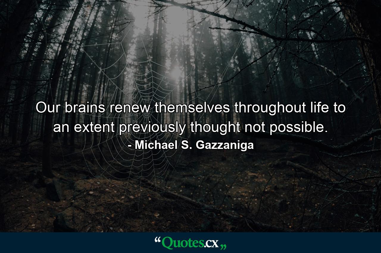 Our brains renew themselves throughout life to an extent previously thought not possible. - Quote by Michael S. Gazzaniga