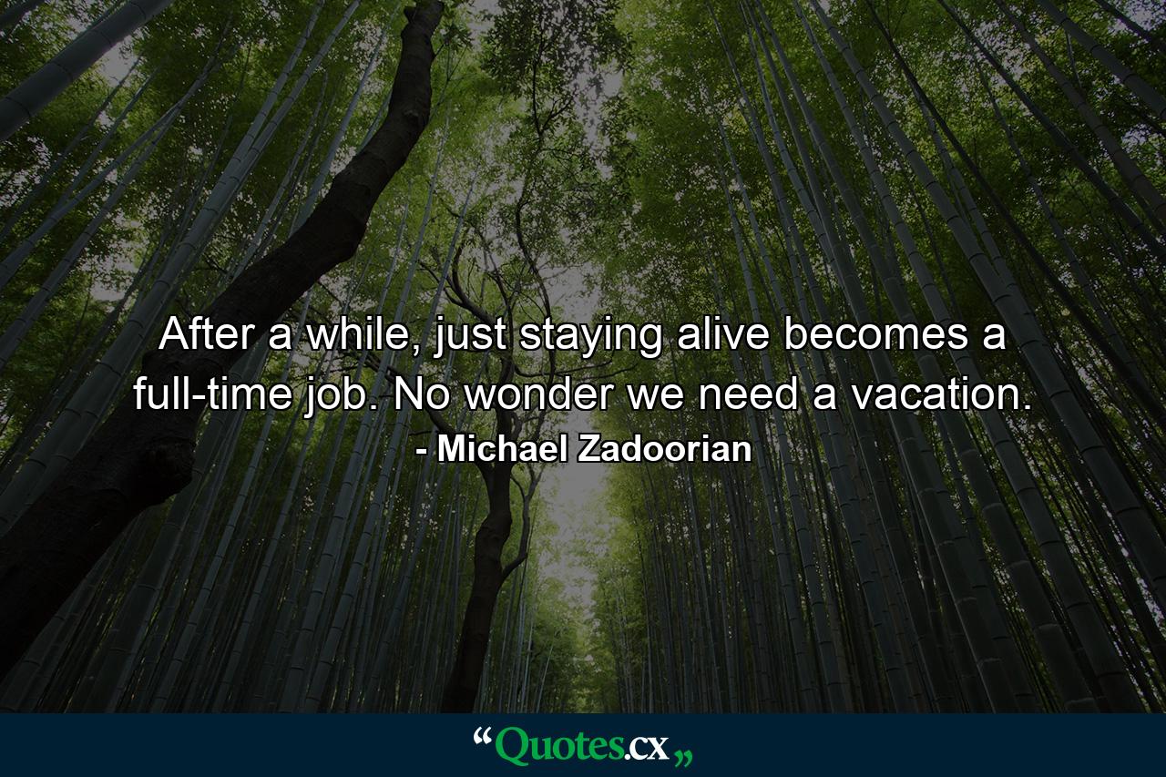 After a while, just staying alive becomes a full-time job. No wonder we need a vacation. - Quote by Michael Zadoorian