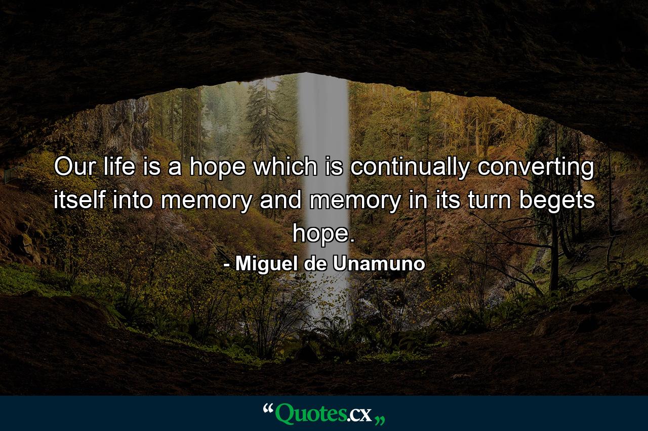 Our life is a hope which is continually converting itself into memory and memory in its turn begets hope. - Quote by Miguel de Unamuno