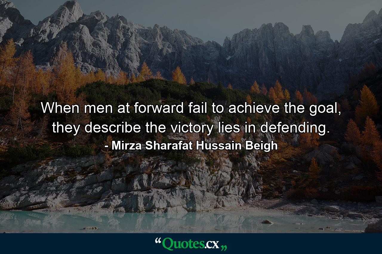 When men at forward fail to achieve the goal, they describe the victory lies in defending. - Quote by Mirza Sharafat Hussain Beigh