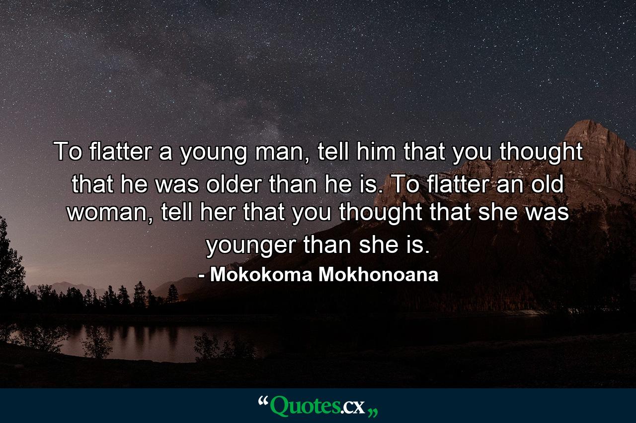 To flatter a young man, tell him that you thought that he was older than he is. To flatter an old woman, tell her that you thought that she was younger than she is. - Quote by Mokokoma Mokhonoana