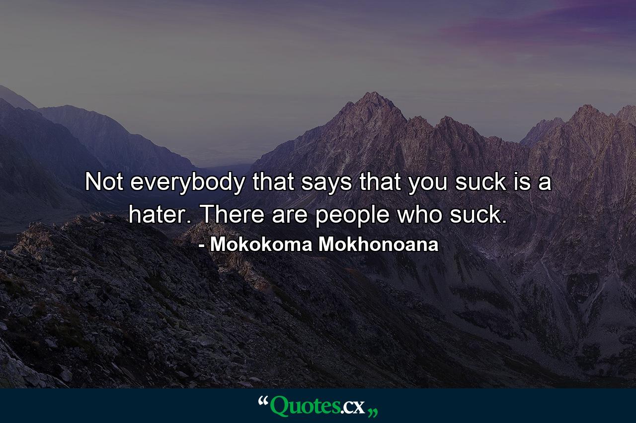 Not everybody that says that you suck is a hater. There are people who suck. - Quote by Mokokoma Mokhonoana