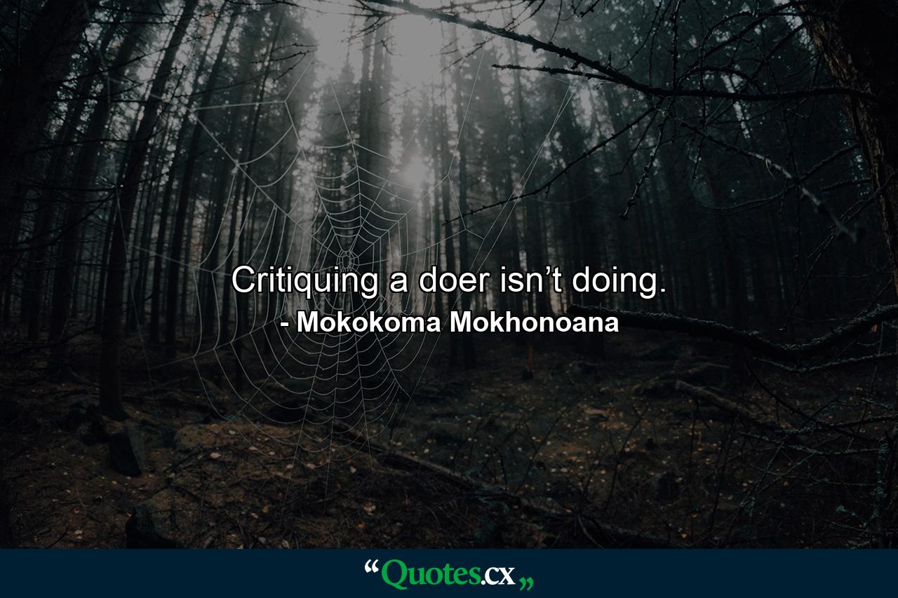 Critiquing a doer isn’t doing. - Quote by Mokokoma Mokhonoana