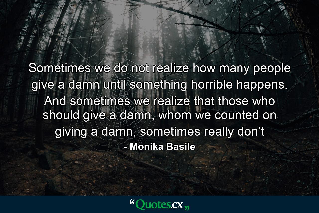 Sometimes we do not realize how many people give a damn until something horrible happens. And sometimes we realize that those who should give a damn, whom we counted on giving a damn, sometimes really don’t - Quote by Monika Basile