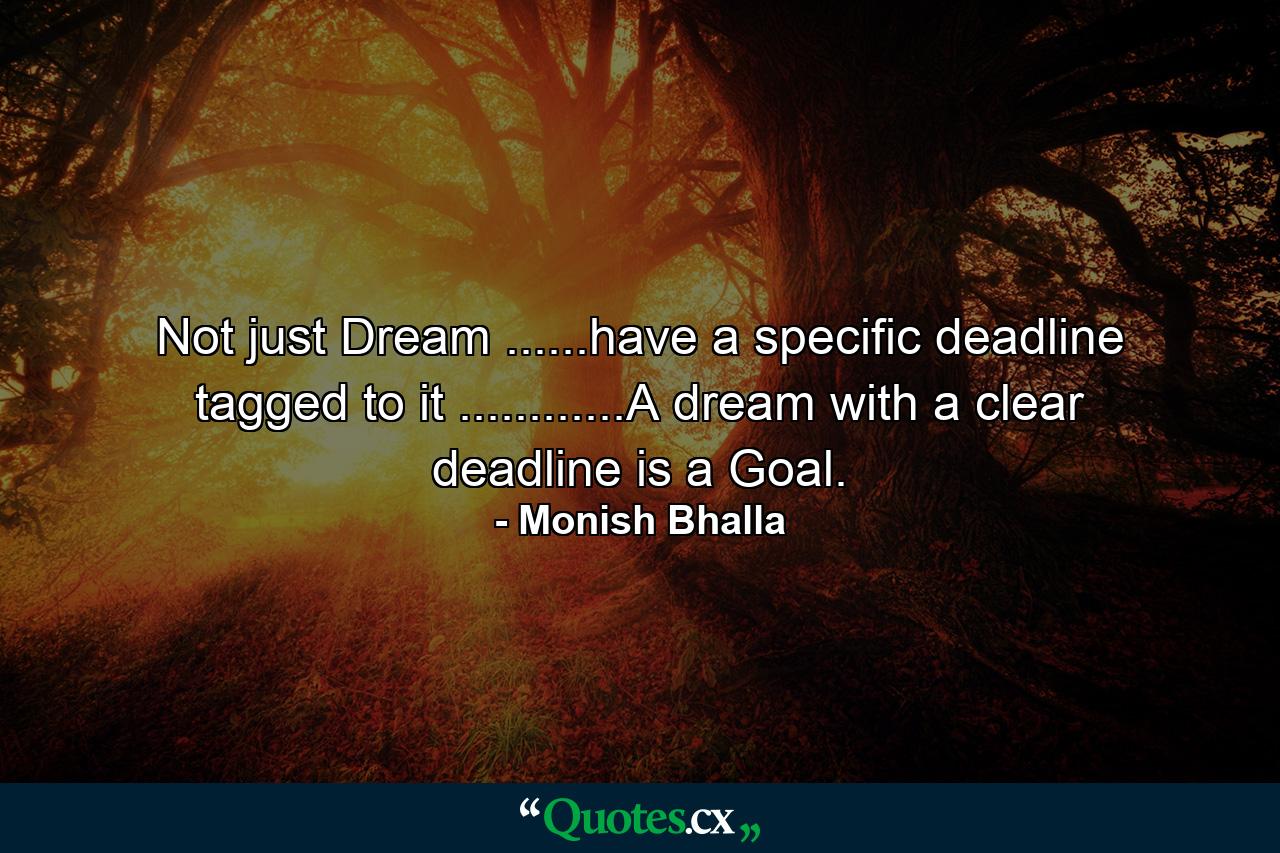 Not just Dream ......have a specific deadline tagged to it ............A dream with a clear deadline is a Goal. - Quote by Monish Bhalla