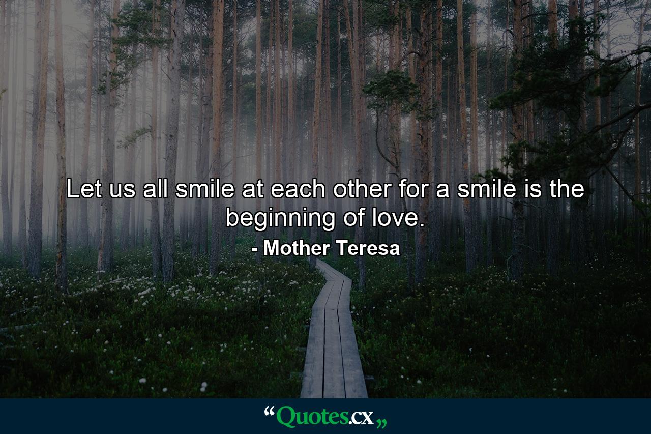 Let us all smile at each other for a smile is the beginning of love. - Quote by Mother Teresa