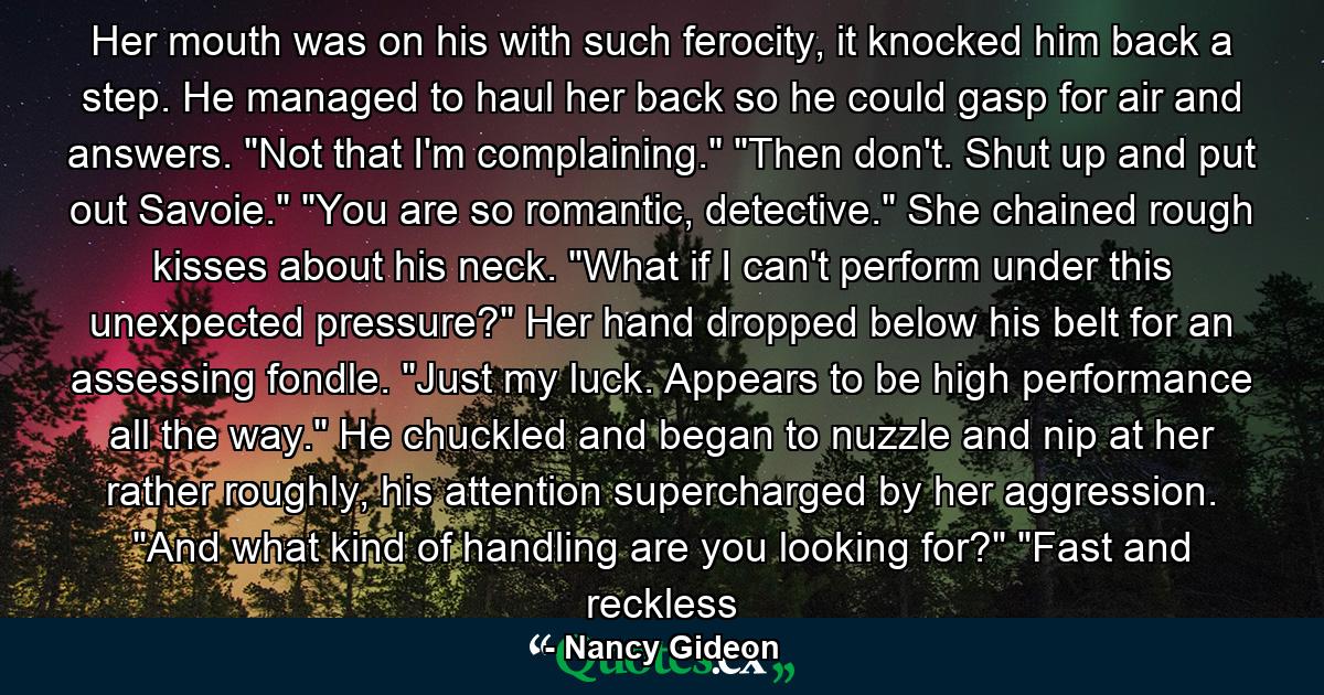 Her mouth was on his with such ferocity, it knocked him back a step. He managed to haul her back so he could gasp for air and answers. 