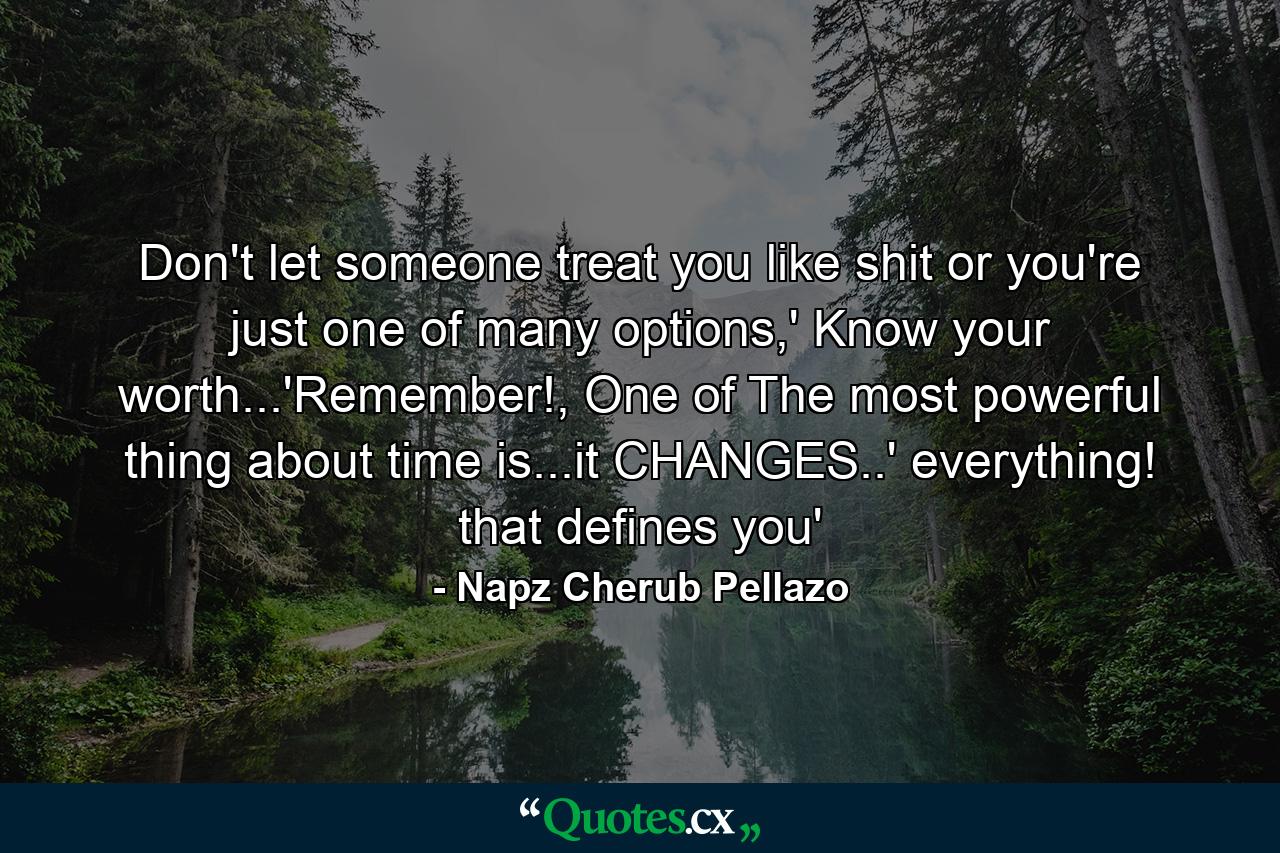 Don't let someone treat you like shit or you're just one of many options,' Know your worth...'Remember!, One of The most powerful thing about time is...it CHANGES..' everything! that defines you' - Quote by Napz Cherub Pellazo