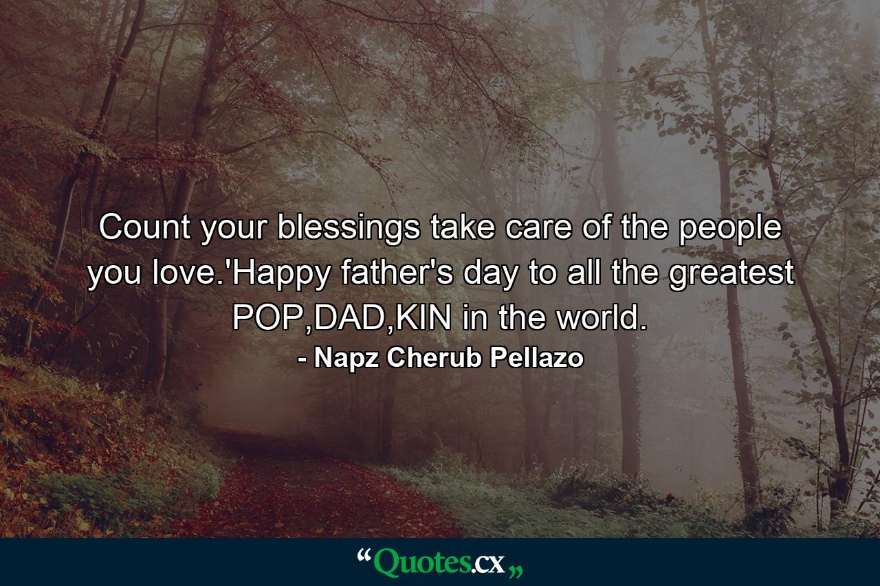 Count your blessings take care of the people you love.'Happy father's day to all the greatest POP,DAD,KIN in the world. - Quote by Napz Cherub Pellazo