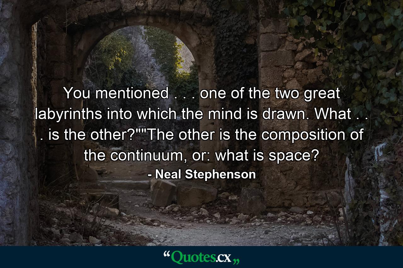 You mentioned . . . one of the two great labyrinths into which the mind is drawn. What . . . is the other?