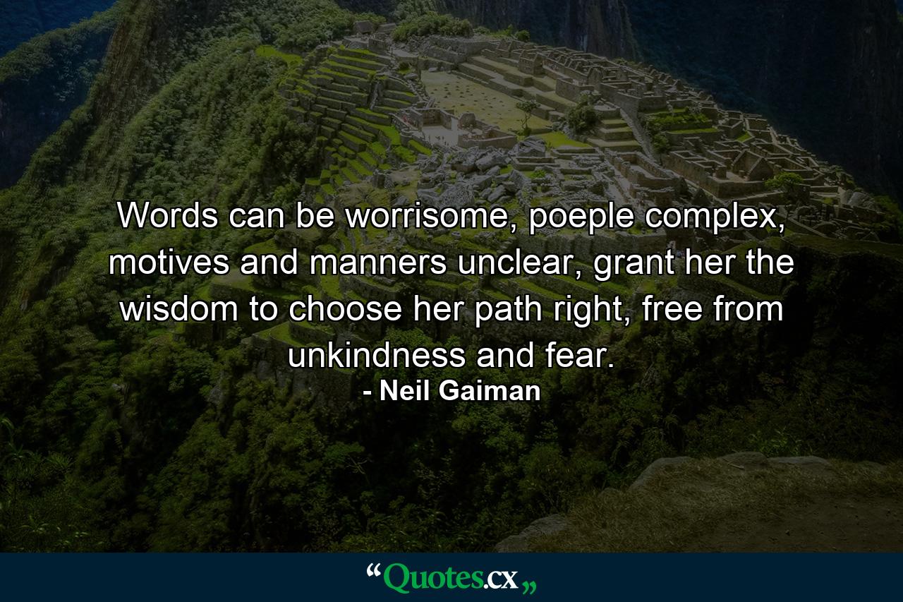 Words can be worrisome, poeple complex, motives and manners unclear, grant her the wisdom to choose her path right, free from unkindness and fear. - Quote by Neil Gaiman