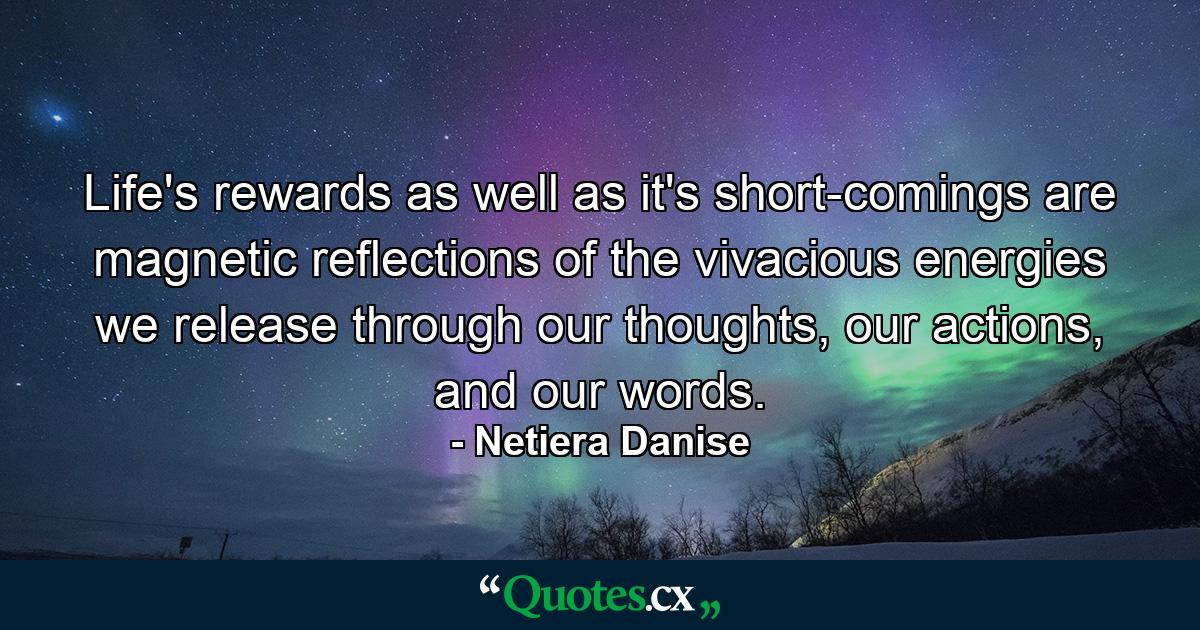 Life's rewards as well as it's short-comings are magnetic reflections of the vivacious energies we release through our thoughts, our actions, and our words. - Quote by Netiera Danise