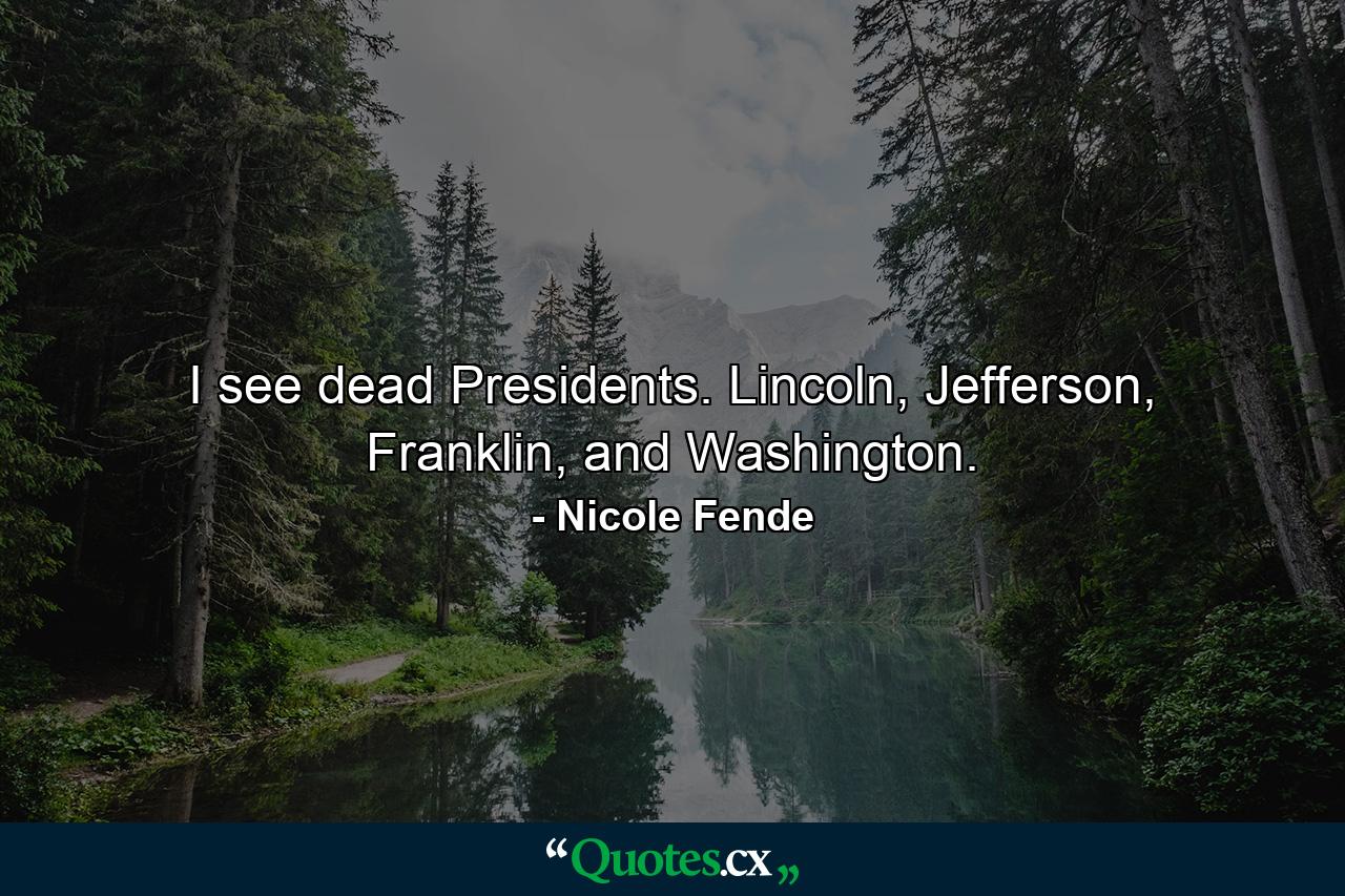 I see dead Presidents. Lincoln, Jefferson, Franklin, and Washington. - Quote by Nicole Fende