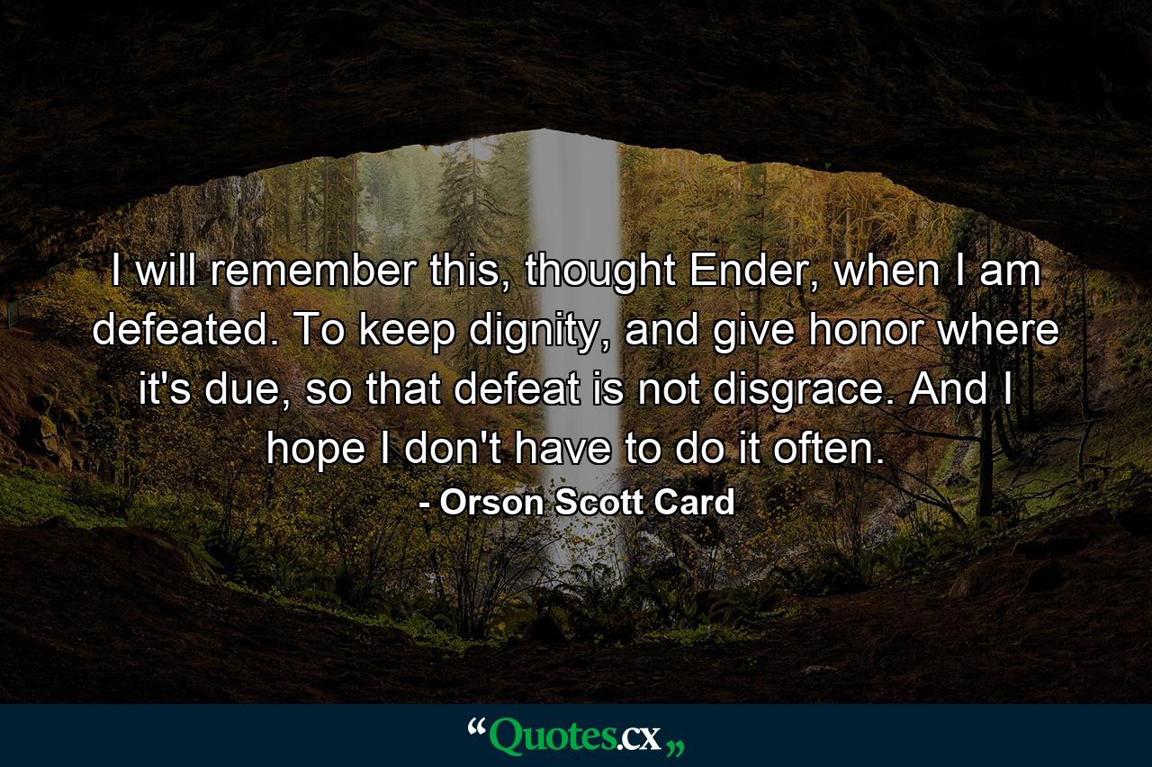 I will remember this, thought Ender, when I am defeated. To keep dignity, and give honor where it's due, so that defeat is not disgrace. And I hope I don't have to do it often. - Quote by Orson Scott Card