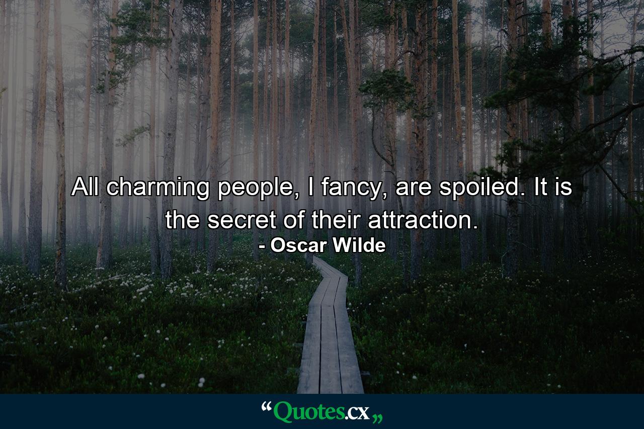 All charming people, I fancy, are spoiled. It is the secret of their attraction. - Quote by Oscar Wilde