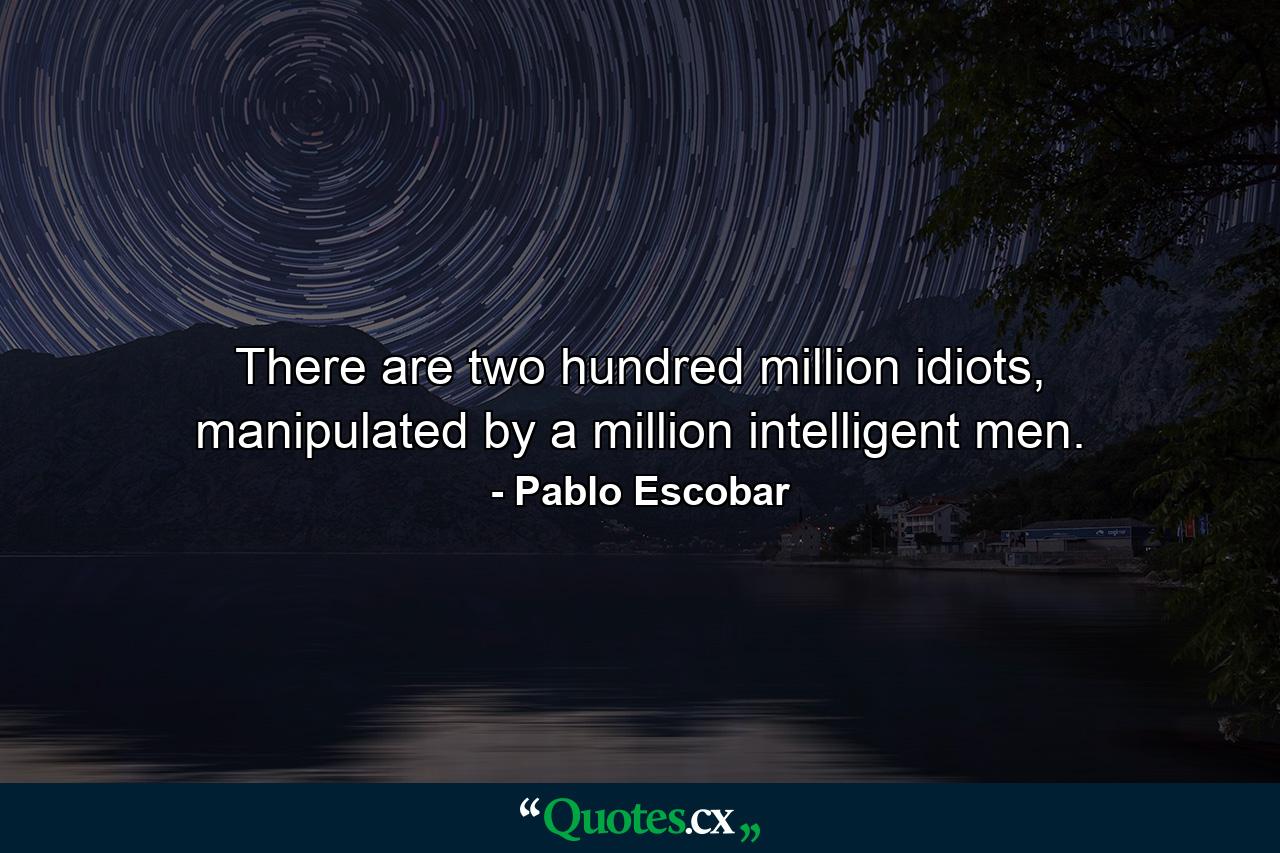 There are two hundred million idiots, manipulated by a million intelligent men. - Quote by Pablo Escobar