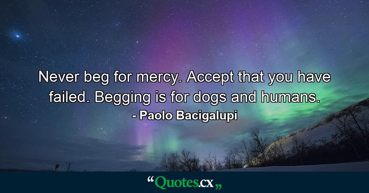 Never beg for mercy. Accept that you have failed. Begging is for dogs and humans. - Quote by Paolo Bacigalupi