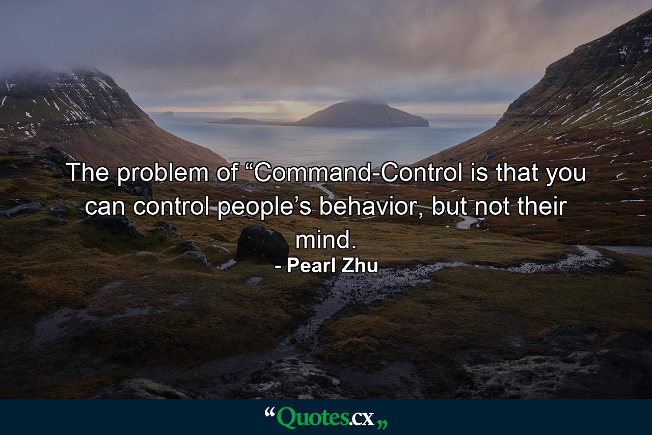 The problem of “Command-Control is that you can control people’s behavior, but not their mind. - Quote by Pearl Zhu