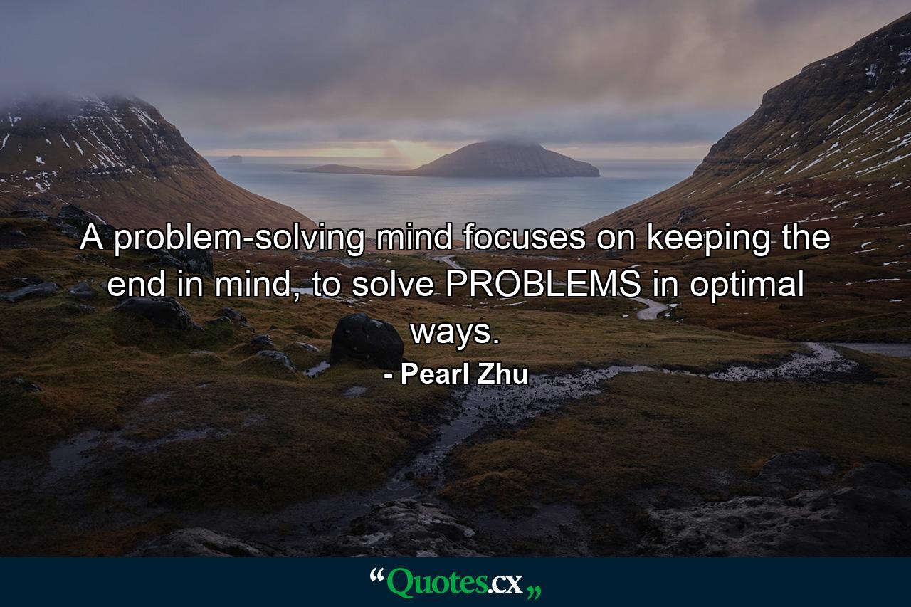 A problem-solving mind focuses on keeping the end in mind, to solve PROBLEMS in optimal ways. - Quote by Pearl Zhu