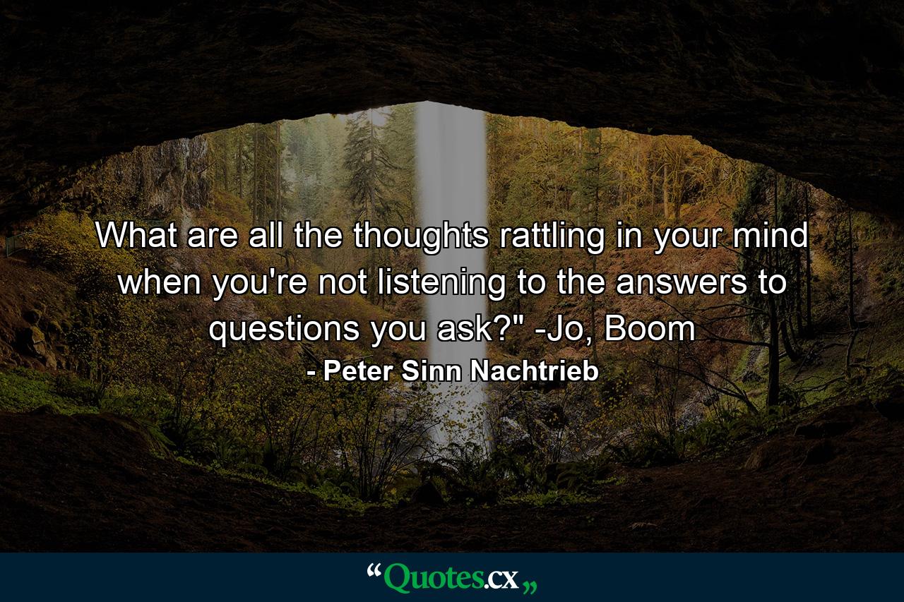 What are all the thoughts rattling in your mind when you're not listening to the answers to questions you ask?