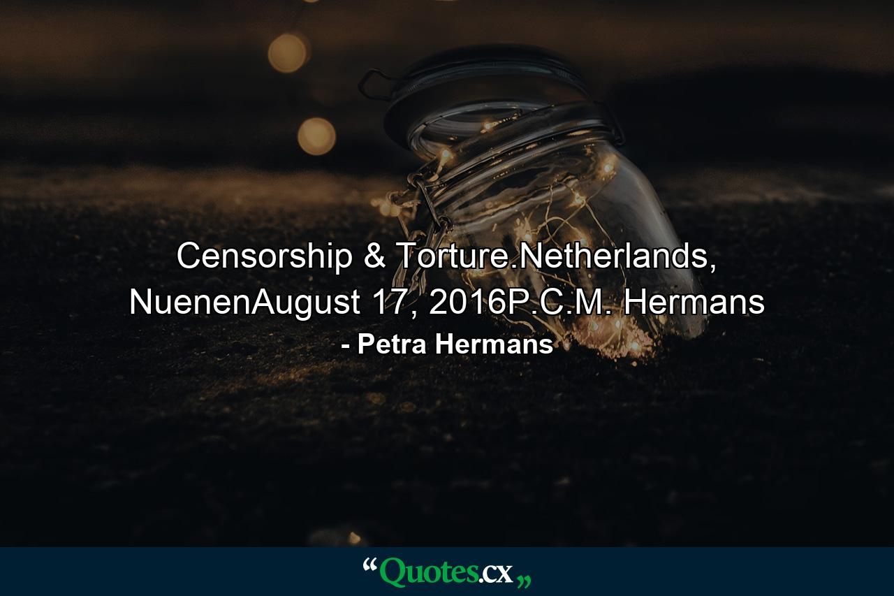 Censorship & Torture.Netherlands, NuenenAugust 17, 2016P.C.M. Hermans - Quote by Petra Hermans