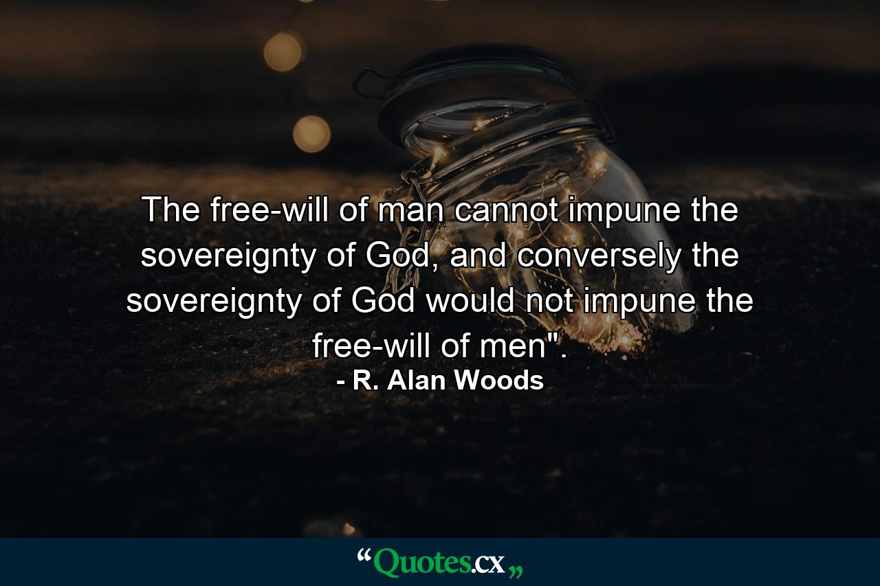 The free-will of man cannot impune the sovereignty of God, and conversely the sovereignty of God would not impune the free-will of men