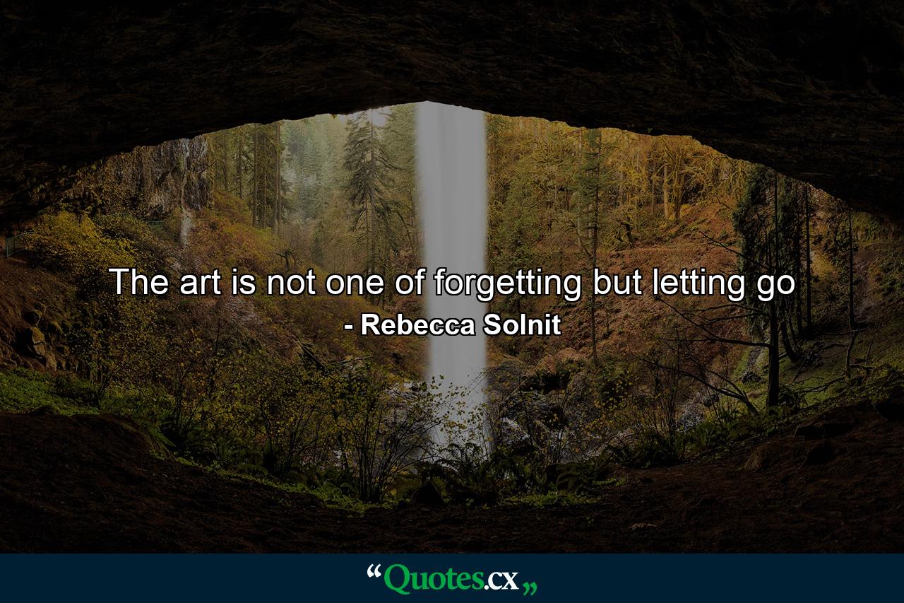 The art is not one of forgetting but letting go - Quote by Rebecca Solnit