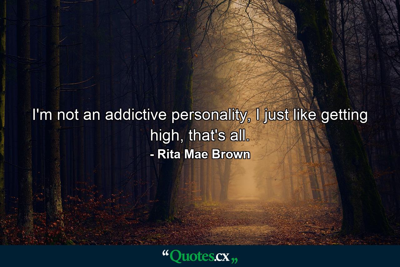 I'm not an addictive personality, I just like getting high, that's all. - Quote by Rita Mae Brown