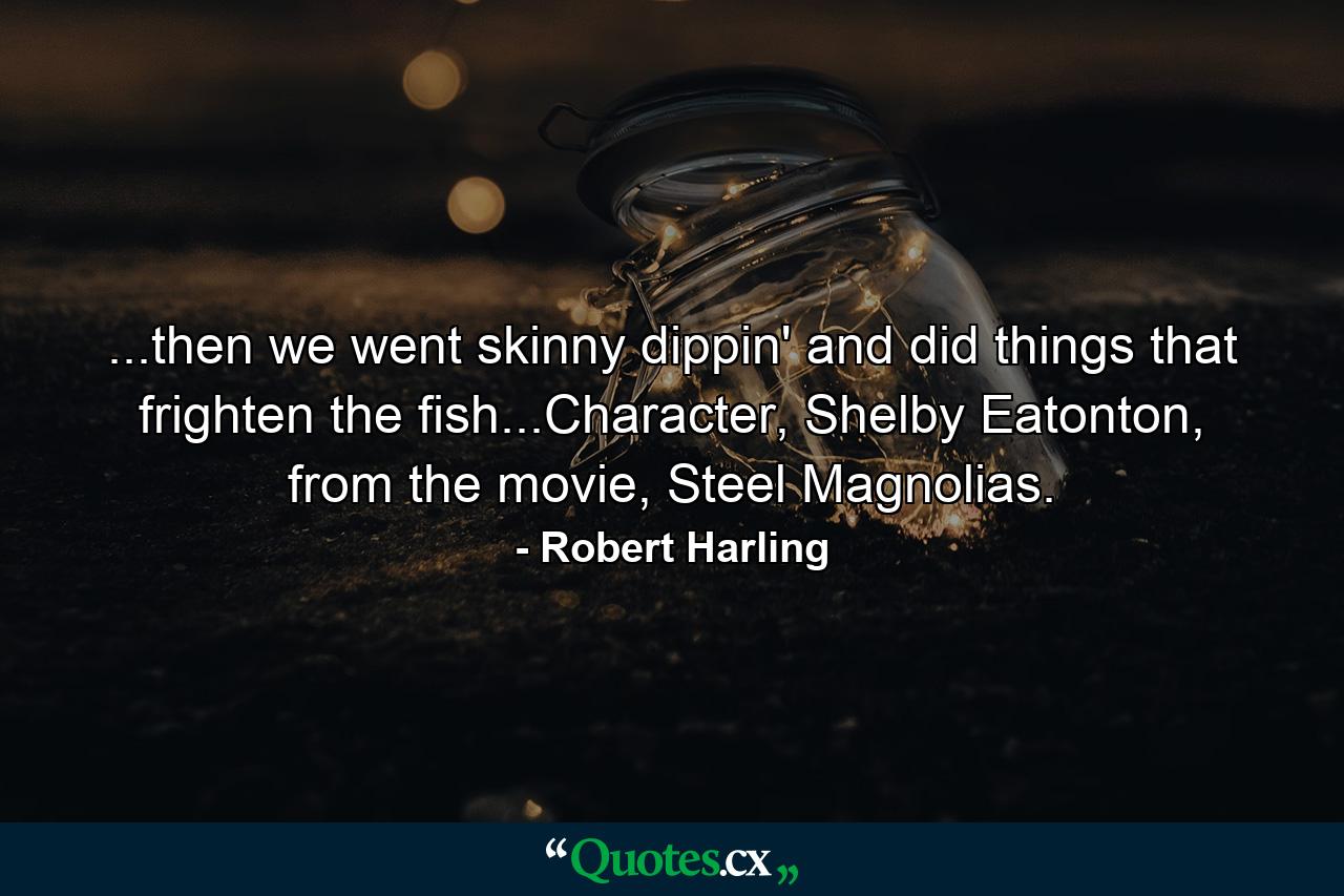 ...then we went skinny dippin' and did things that frighten the fish...Character, Shelby Eatonton, from the movie, Steel Magnolias. - Quote by Robert Harling