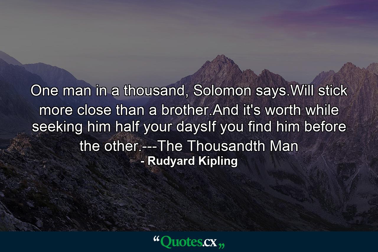 One man in a thousand, Solomon says.Will stick more close than a brother.And it's worth while seeking him half your daysIf you find him before the other.---The Thousandth Man - Quote by Rudyard Kipling