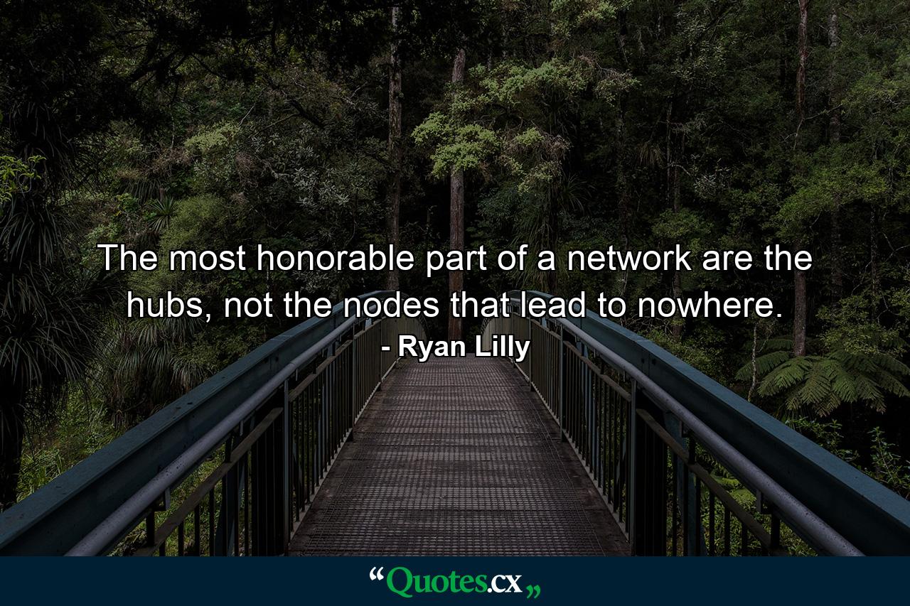 The most honorable part of a network are the hubs, not the nodes that lead to nowhere. - Quote by Ryan Lilly