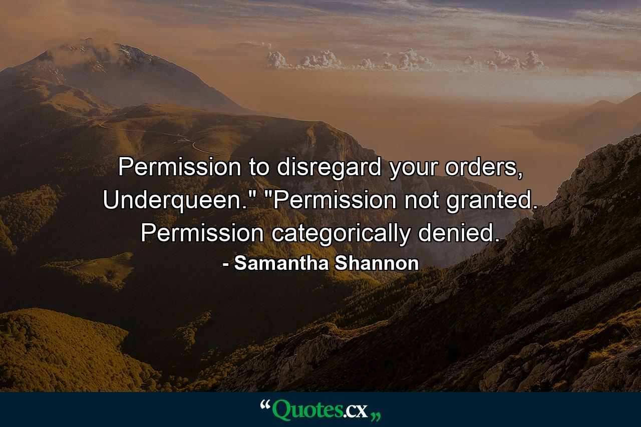 Permission to disregard your orders, Underqueen.