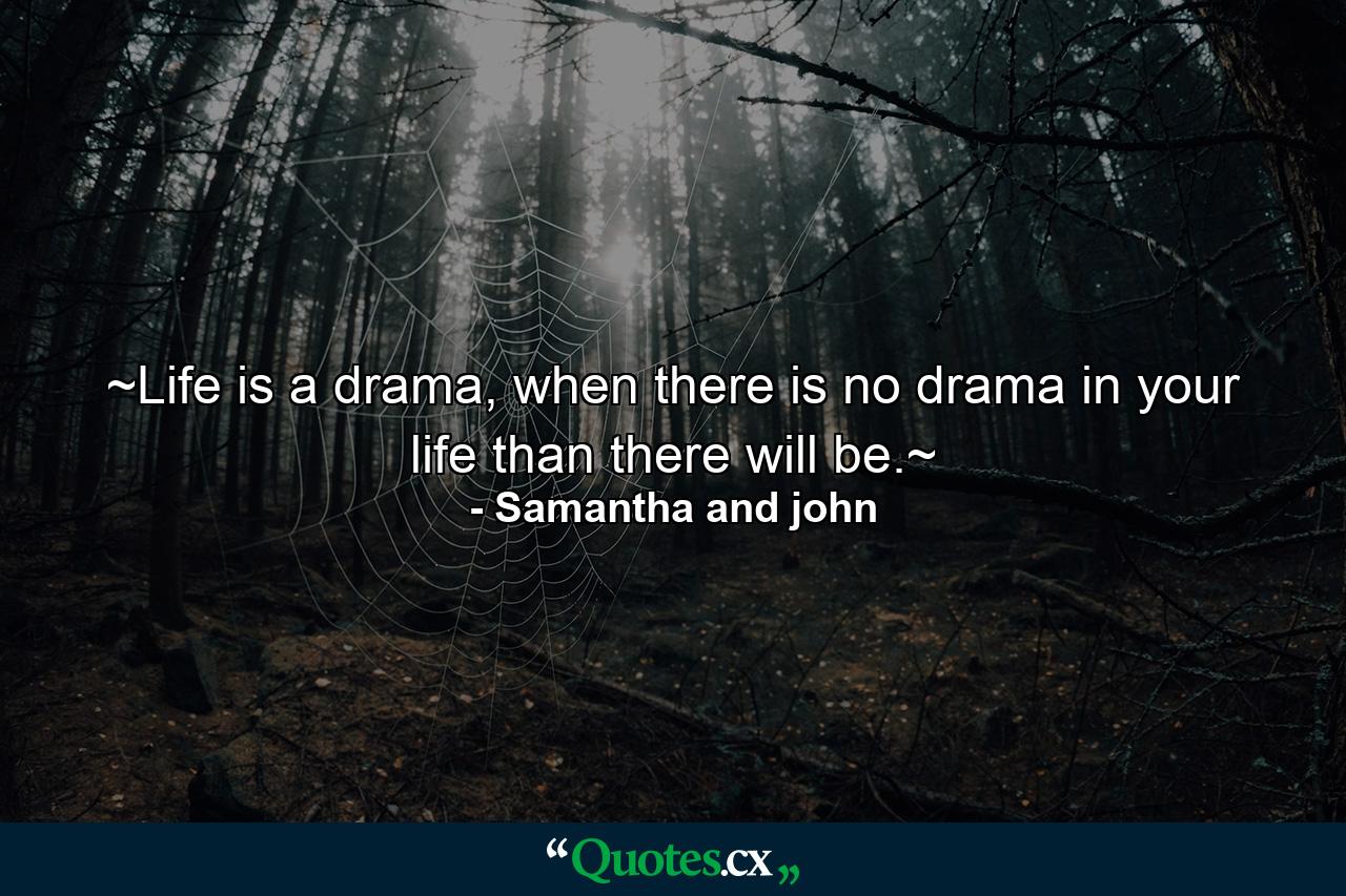 ~Life is a drama, when there is no drama in your life than there will be.~ - Quote by Samantha and john