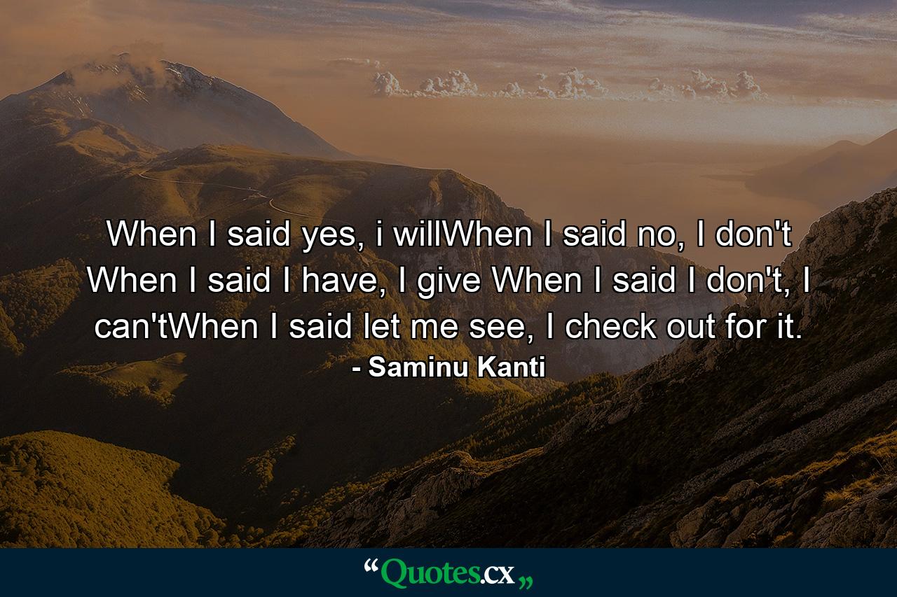 When I said yes, i willWhen I said no, I don't When I said I have, I give When I said I don't, I can'tWhen I said let me see, I check out for it. - Quote by Saminu Kanti