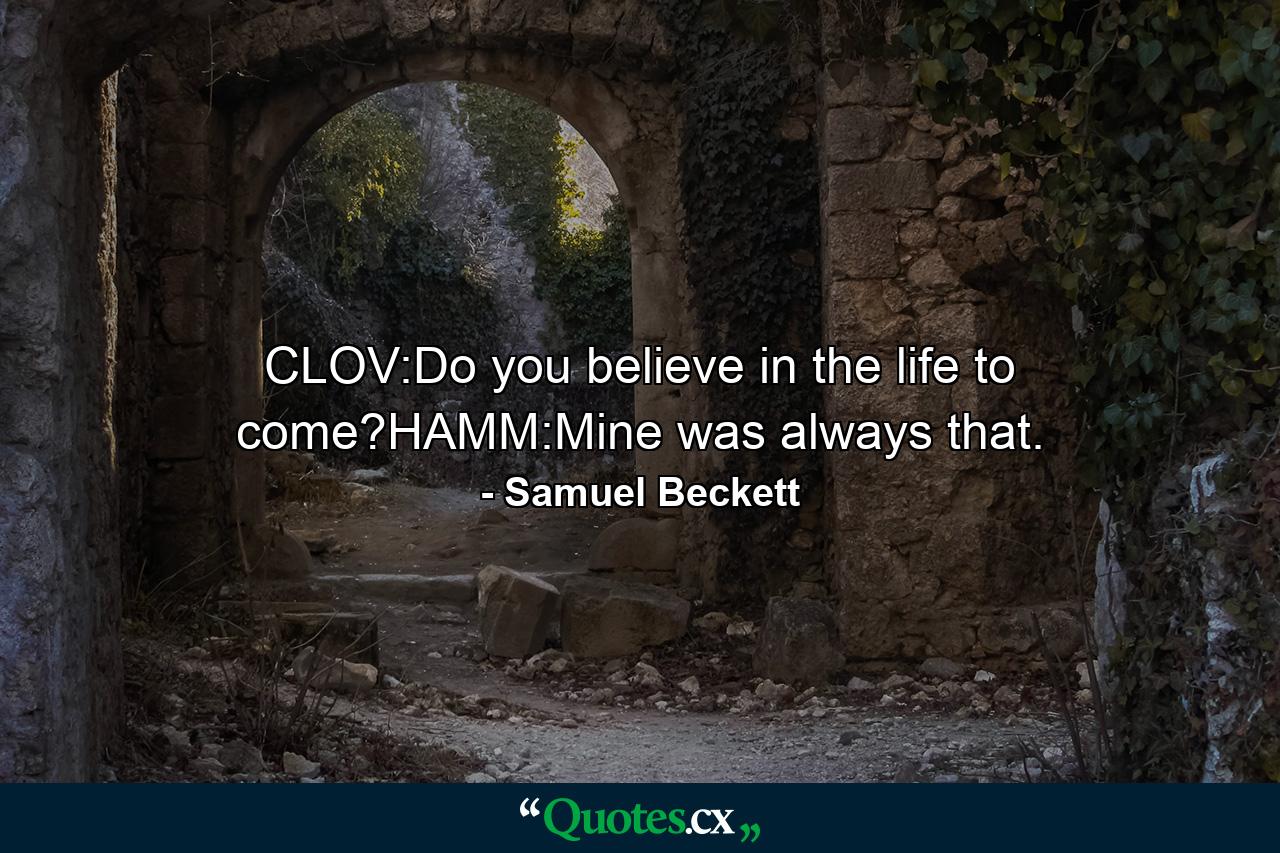 CLOV:Do you believe in the life to come?HAMM:Mine was always that. - Quote by Samuel Beckett